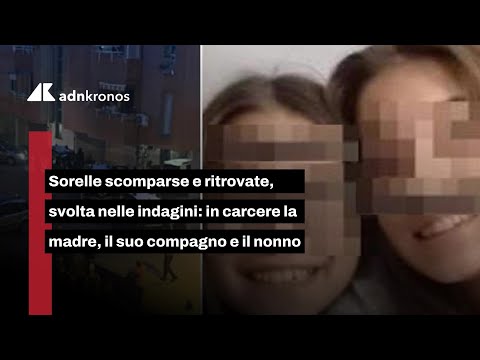 Sorelle scomparse e ritrovate, svolta nelle indagini: in carcere la madre, il suo compagno e il